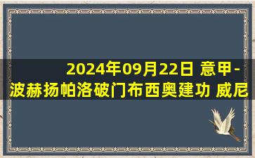 2024年09月22日 意甲-波赫扬帕洛破门布西奥建功 威尼斯2-0热那亚取联赛首胜